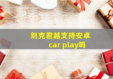 别克君越支持安卓car play吗